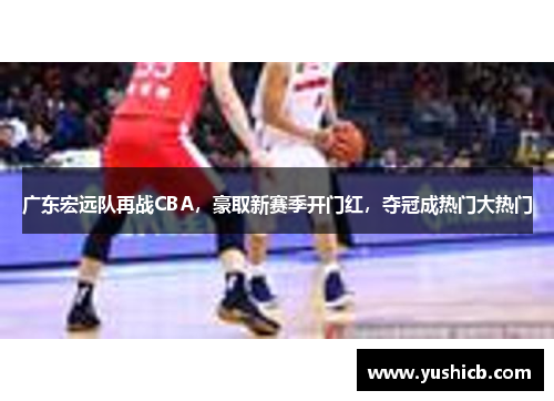 广东宏远队再战CBA，豪取新赛季开门红，夺冠成热门大热门